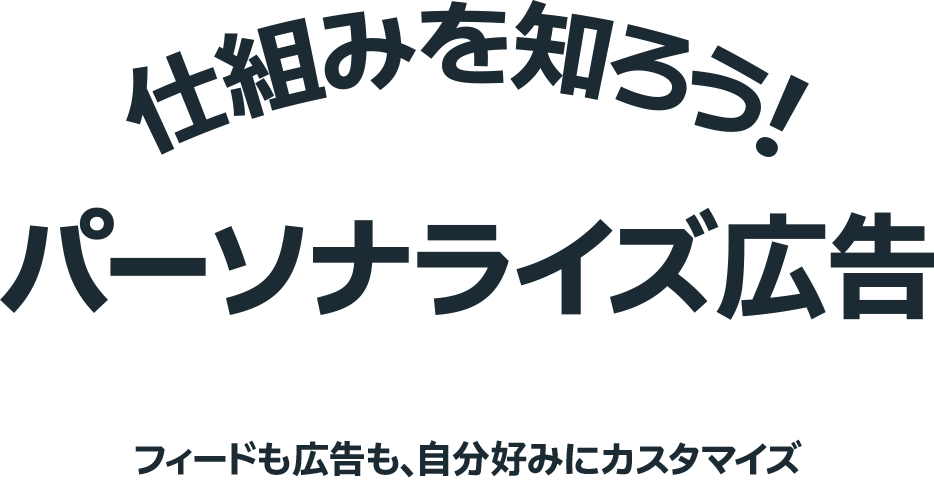 仕組みを知ろう！パーソナライズ広告 フィードも広告も、自分好みにカスタマイズ
